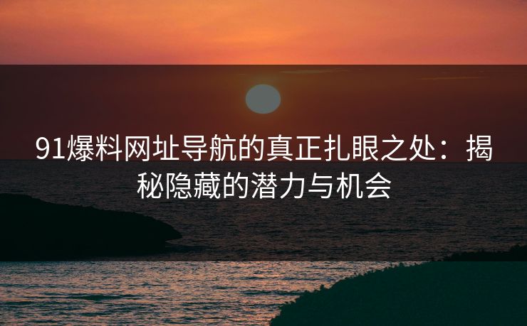 91爆料网址导航的真正扎眼之处：揭秘隐藏的潜力与机会