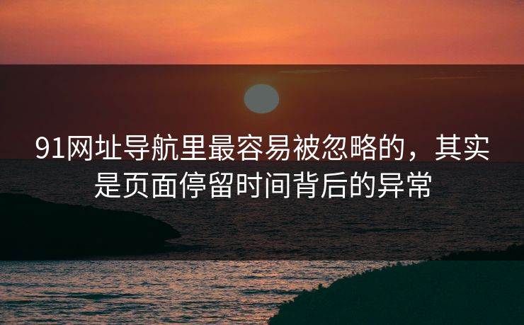 91网址导航里最容易被忽略的，其实是页面停留时间背后的异常
