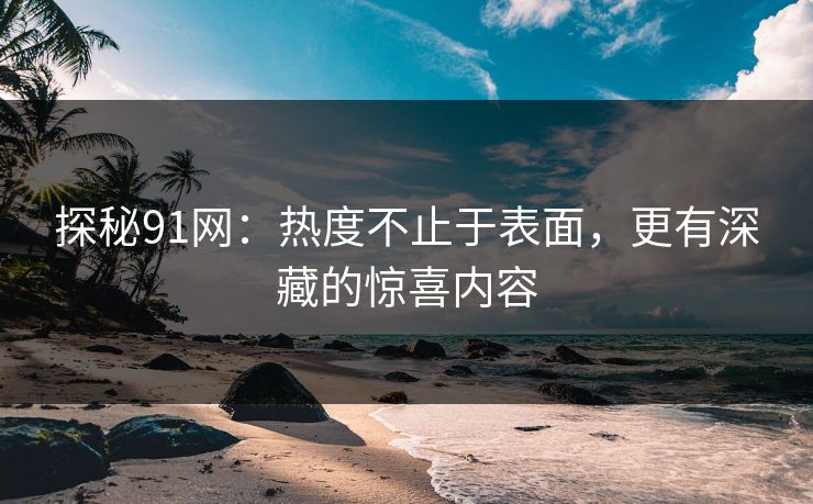 探秘91网：热度不止于表面，更有深藏的惊喜内容