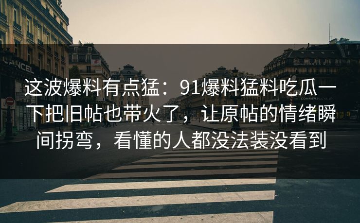 这波爆料有点猛：91爆料猛料吃瓜一下把旧帖也带火了，让原帖的情绪瞬间拐弯，看懂的人都没法装没看到