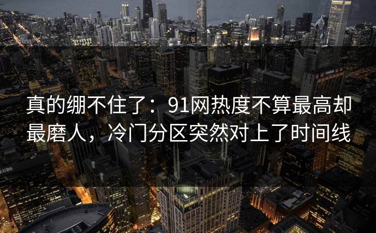 真的绷不住了：91网热度不算最高却最磨人，冷门分区突然对上了时间线