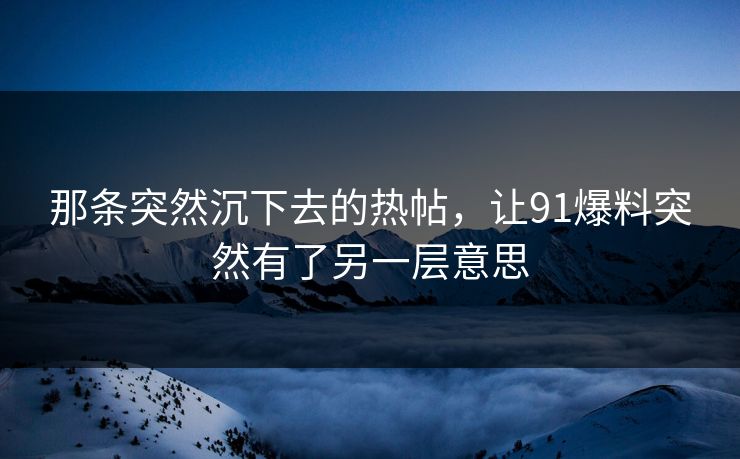 那条突然沉下去的热帖，让91爆料突然有了另一层意思