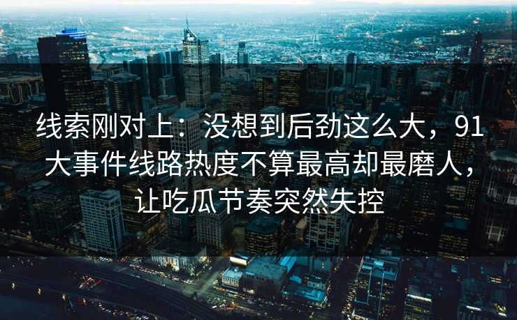 线索刚对上：没想到后劲这么大，91大事件线路热度不算最高却最磨人，让吃瓜节奏突然失控