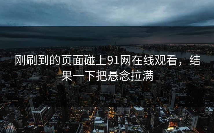 刚刷到的页面碰上91网在线观看，结果一下把悬念拉满