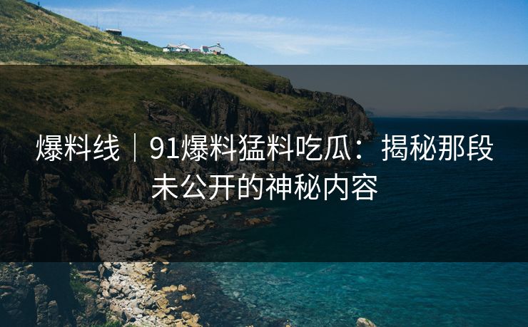 爆料线｜91爆料猛料吃瓜：揭秘那段未公开的神秘内容