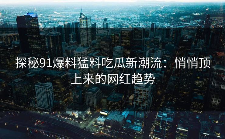 探秘91爆料猛料吃瓜新潮流：悄悄顶上来的网红趋势