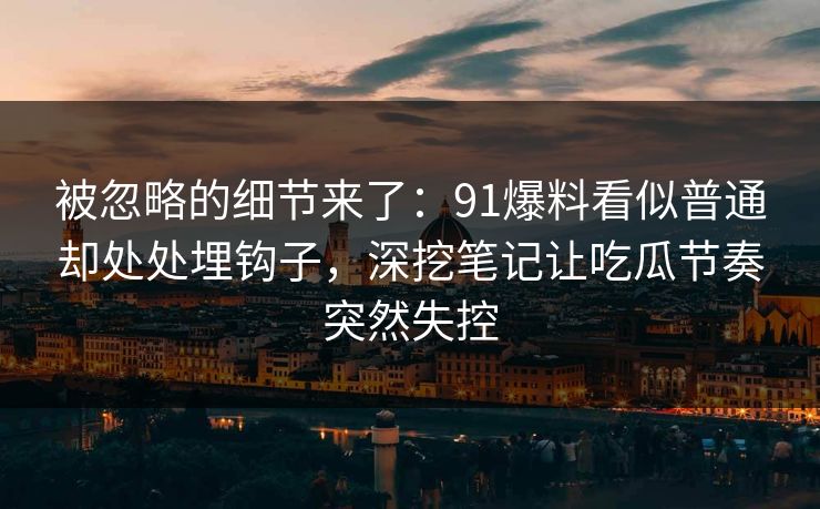 被忽略的细节来了：91爆料看似普通却处处埋钩子，深挖笔记让吃瓜节奏突然失控