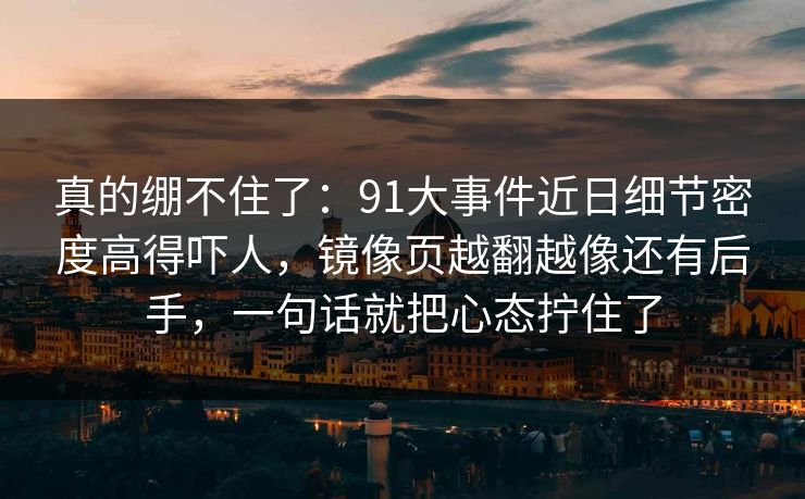 真的绷不住了：91大事件近日细节密度高得吓人，镜像页越翻越像还有后手，一句话就把心态拧住了