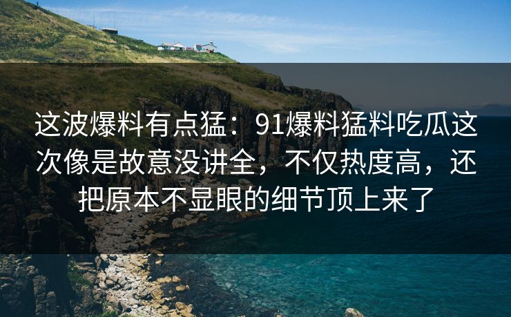 这波爆料有点猛：91爆料猛料吃瓜这次像是故意没讲全，不仅热度高，还把原本不显眼的细节顶上来了