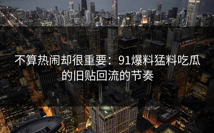 不算热闹却很重要：91爆料猛料吃瓜的旧贴回流的节奏