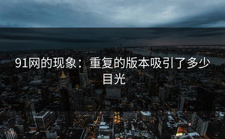 91网的现象：重复的版本吸引了多少目光