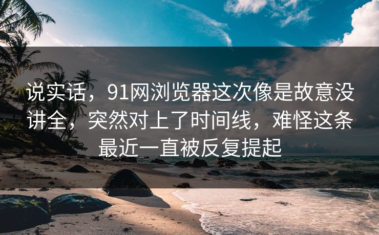 说实话，91网浏览器这次像是故意没讲全，突然对上了时间线，难怪这条最近一直被反复提起