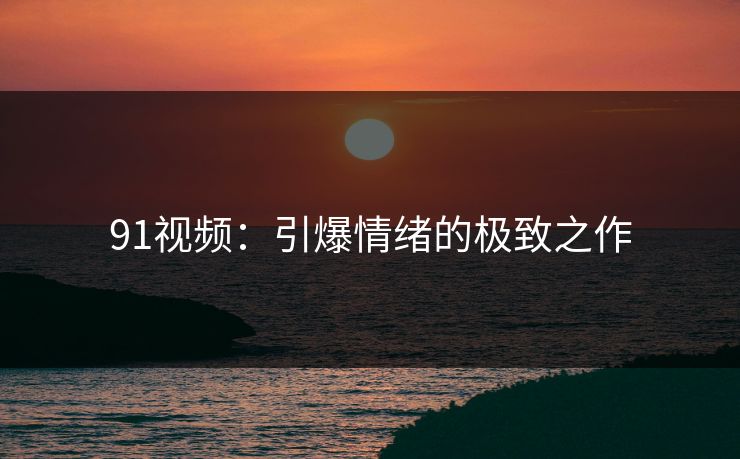 91视频：引爆情绪的极致之作