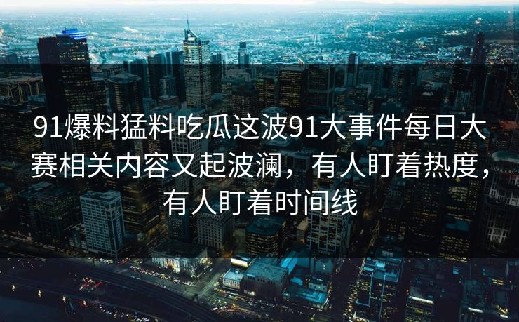 91爆料猛料吃瓜这波91大事件每日大赛相关内容又起波澜，有人盯着热度，有人盯着时间线