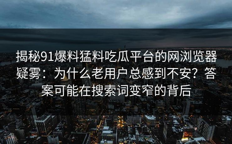 揭秘91爆料猛料吃瓜平台的网浏览器疑雾：为什么老用户总感到不安？答案可能在搜索词变窄的背后