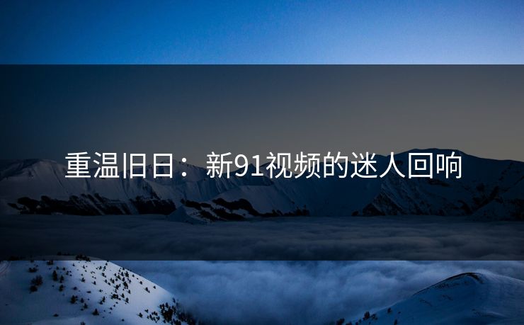 重温旧日：新91视频的迷人回响