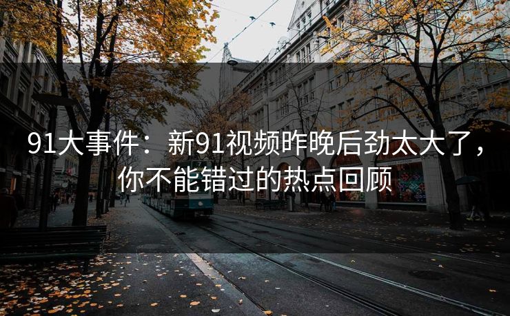 91大事件：新91视频昨晚后劲太大了，你不能错过的热点回顾