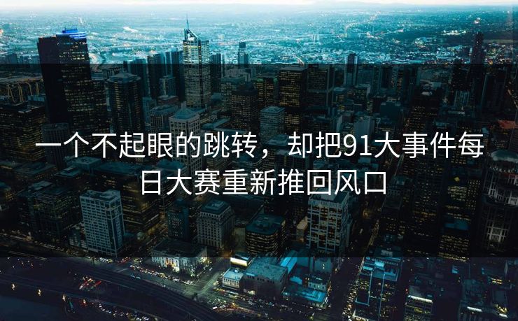 一个不起眼的跳转，却把91大事件每日大赛重新推回风口