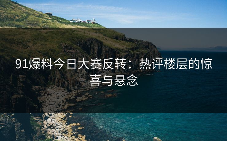 91爆料今日大赛反转：热评楼层的惊喜与悬念