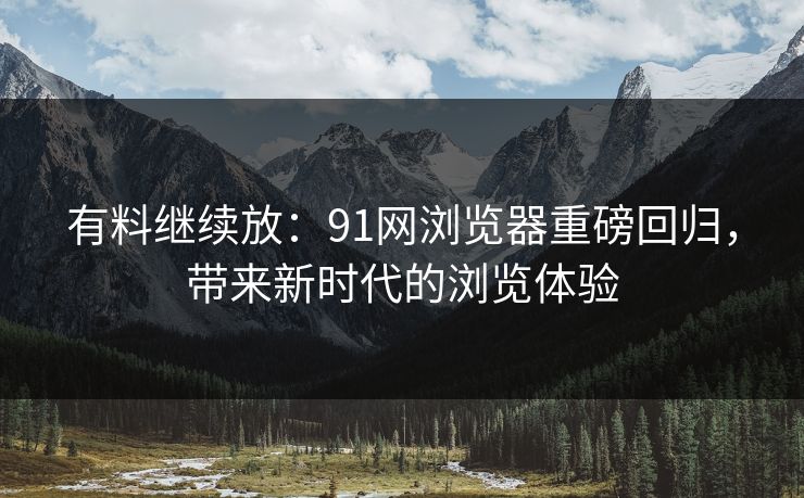 详细阅读:有料继续放:91网浏览器重磅回归,带来新时代的浏览体验 有料继续放:91网浏览器重磅回归,带来新时代的浏览体验