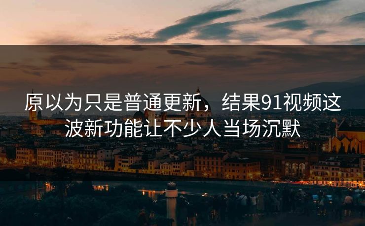 详细阅读:原以为只是普通更新,结果91视频这波新功能让不少人当场沉默 原以为只是普通更新,结果91视频这波新功能让不少人当场沉默