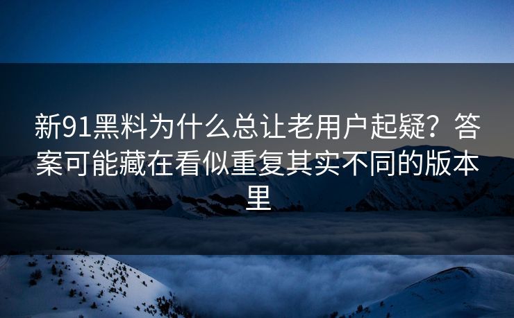 详细阅读:新91黑料为什么总让老用户起疑?答案可能藏在看似重复其实不同的版本里 新91黑料为什么总让老用户起疑?答案可能藏在看似重复其实不同的版本里