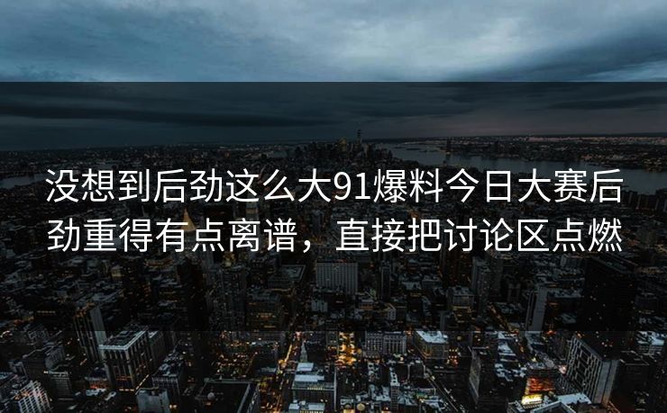 详细阅读:没想到后劲这么大91爆料今日大赛后劲重得有点离谱,直接把讨论区点燃 没想到后劲这么大91爆料今日大赛后劲重得有点离谱,直接把讨论区点燃