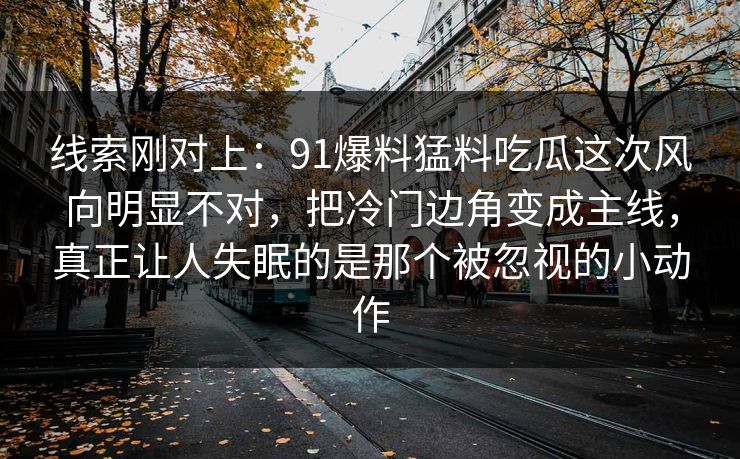 线索刚对上：91爆料猛料吃瓜这次风向明显不对，把冷门边角变成主线，真正让人失眠的是那个被忽视的小动作