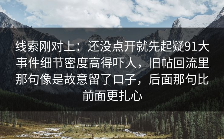 线索刚对上：还没点开就先起疑91大事件细节密度高得吓人，旧帖回流里那句像是故意留了口子，后面那句比前面更扎心