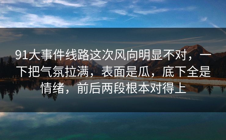 91大事件线路这次风向明显不对，一下把气氛拉满，表面是瓜，底下全是情绪，前后两段根本对得上