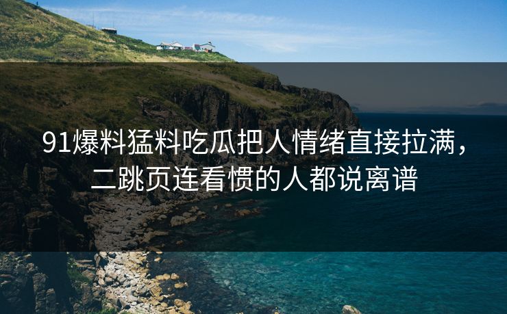 91爆料猛料吃瓜把人情绪直接拉满，二跳页连看惯的人都说离谱