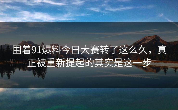 围着91爆料今日大赛转了这么久，真正被重新提起的其实是这一步