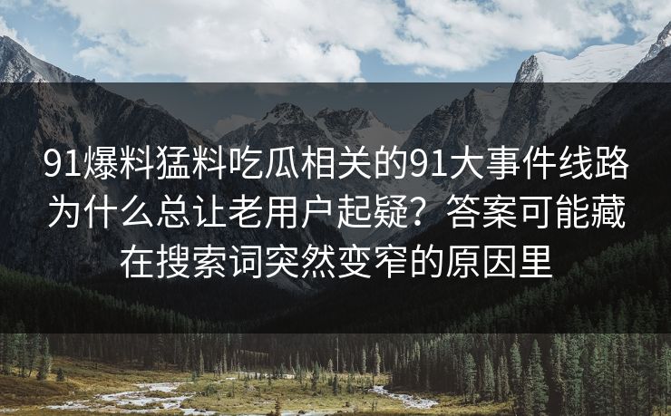 91爆料猛料吃瓜相关的91大事件线路为什么总让老用户起疑？答案可能藏在搜索词突然变窄的原因里
