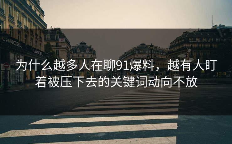 为什么越多人在聊91爆料，越有人盯着被压下去的关键词动向不放