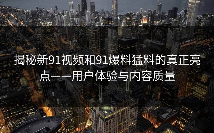 揭秘新91视频和91爆料猛料的真正亮点——用户体验与内容质量