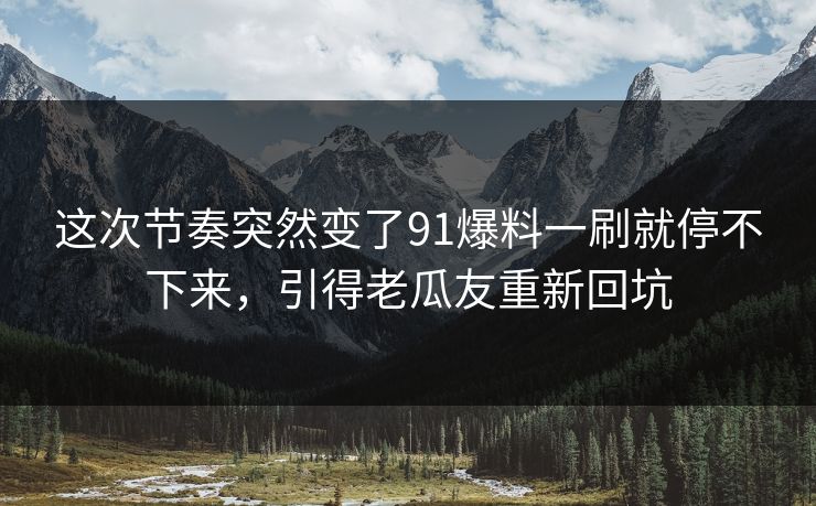 这次节奏突然变了91爆料一刷就停不下来，引得老瓜友重新回坑