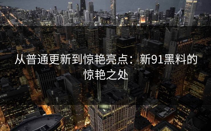 从普通更新到惊艳亮点：新91黑料的惊艳之处
