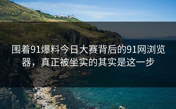 围着91爆料今日大赛背后的91网浏览器，真正被坐实的其实是这一步
