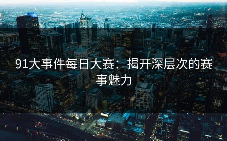 91大事件每日大赛：揭开深层次的赛事魅力