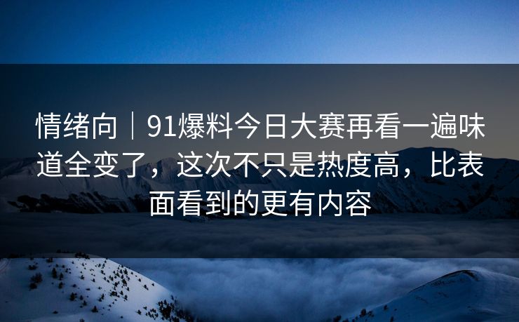 情绪向｜91爆料今日大赛再看一遍味道全变了，这次不只是热度高，比表面看到的更有内容