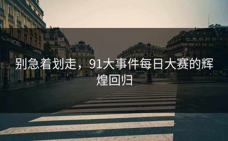 别急着划走，91大事件每日大赛的辉煌回归