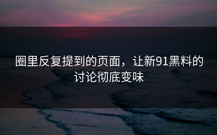 圈里反复提到的页面，让新91黑料的讨论彻底变味