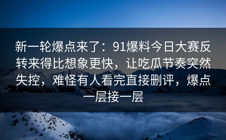 新一轮爆点来了：91爆料今日大赛反转来得比想象更快，让吃瓜节奏突然失控，难怪有人看完直接删评，爆点一层接一层