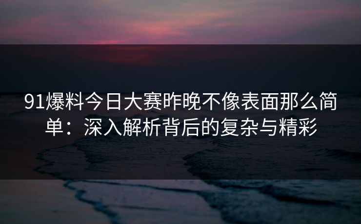 91爆料今日大赛昨晚不像表面那么简单：深入解析背后的复杂与精彩