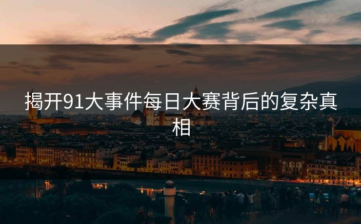 揭开91大事件每日大赛背后的复杂真相