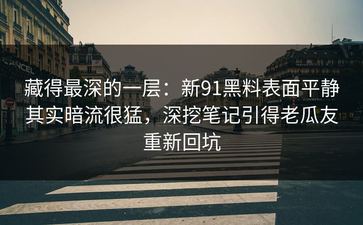 藏得最深的一层：新91黑料表面平静其实暗流很猛，深挖笔记引得老瓜友重新回坑