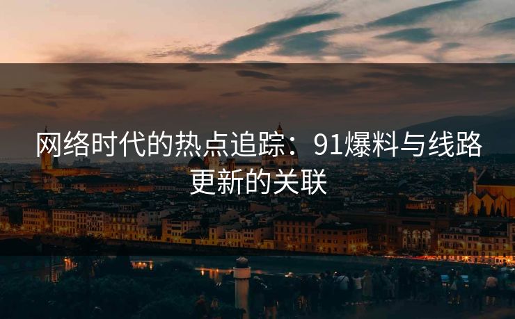 网络时代的热点追踪：91爆料与线路更新的关联