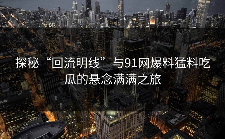 探秘“回流明线”与91网爆料猛料吃瓜的悬念满满之旅