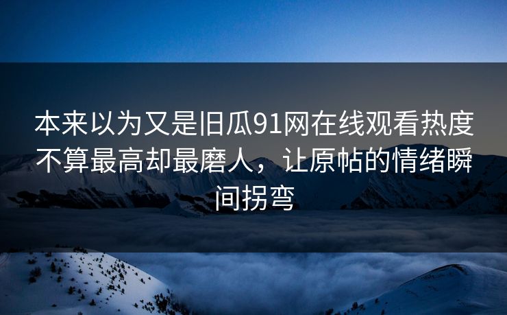 本来以为又是旧瓜91网在线观看热度不算最高却最磨人，让原帖的情绪瞬间拐弯