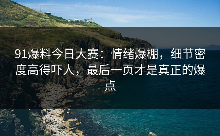 91爆料今日大赛：情绪爆棚，细节密度高得吓人，最后一页才是真正的爆点
